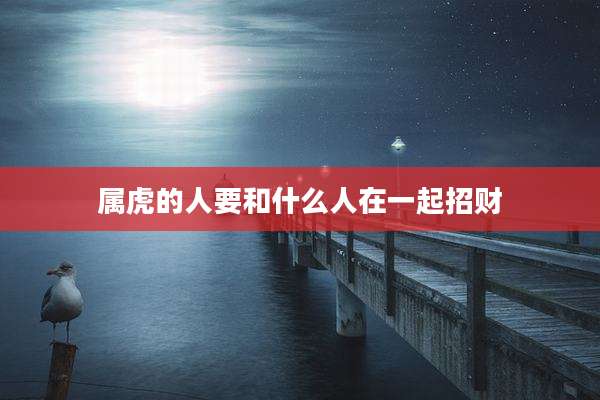 属虎的人要和什么人在一起招财