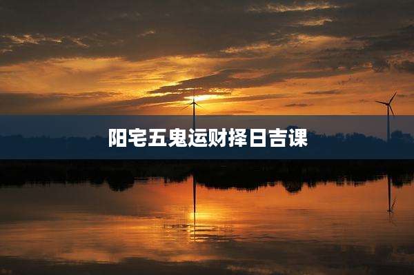 阳宅五鬼运财择日吉课