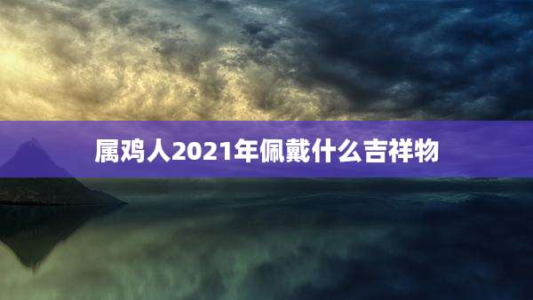 属鸡人2021年佩戴什么吉祥物