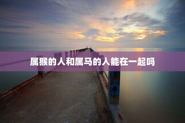 属猴的人和属马的人能在一起吗