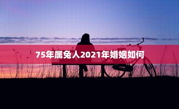 75年属兔人2021年婚姻如何