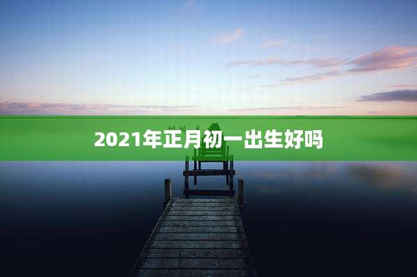 2021年正月初一出生好吗