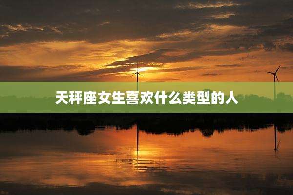 天秤座女生喜欢什么类型的人