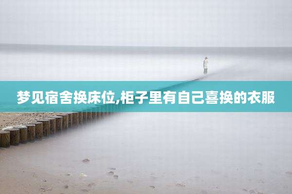 梦见宿舍换床位,柜子里有自己喜换的衣服