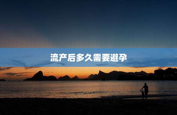 流产后多久需要避孕