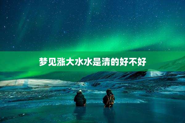 梦见涨大水水是清的好不好