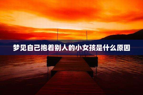 梦见自己抱着别人的小女孩是什么原因