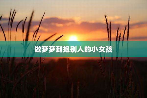 做梦梦到抱别人的小女孩