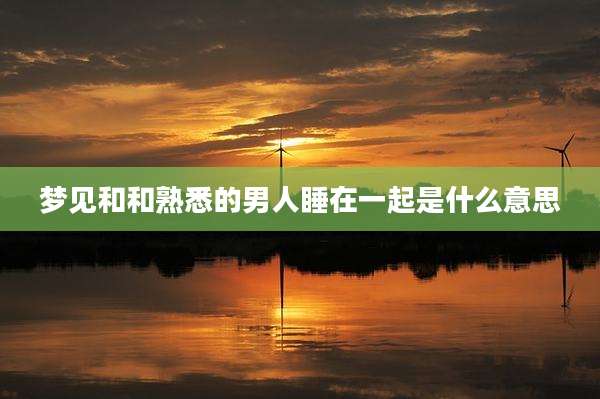 梦见和和熟悉的男人睡在一起是什么意思