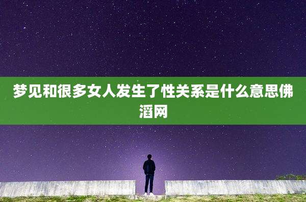 梦见和很多女人发生了性关系是什么意思佛滔网