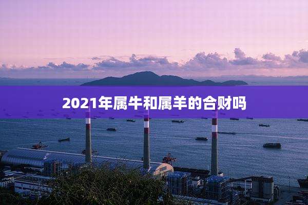 2021年属牛和属羊的合财吗