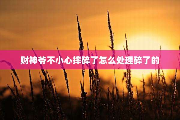 财神爷不小心摔碎了怎么处理碎了的