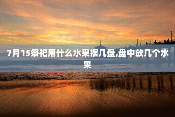 7月15祭祀用什么水果摆几盘,盘中放几个水果