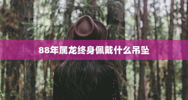 88年属龙终身佩戴什么吊坠