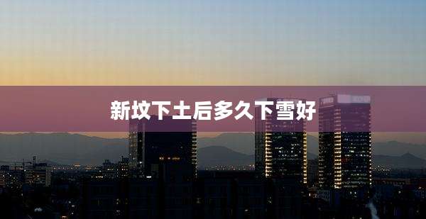 新坟下土后多久下雪好