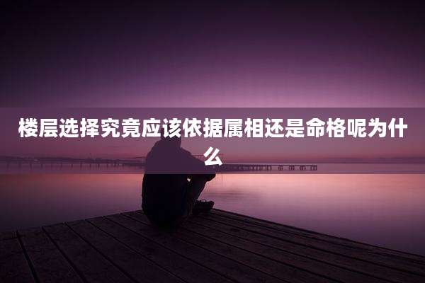 楼层选择究竟应该依据属相还是命格呢为什么