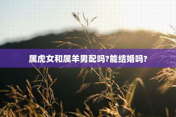 属虎女和属羊男配吗?能结婚吗?
