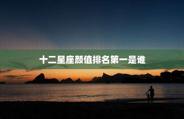 十二星座颜值排名第一是谁