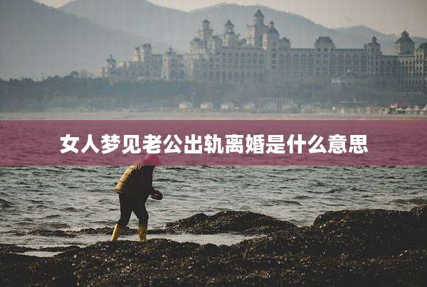 女人梦见老公出轨离婚是什么意思