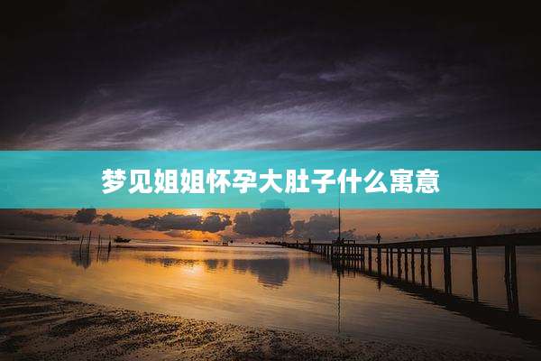 梦见姐姐怀孕大肚子什么寓意