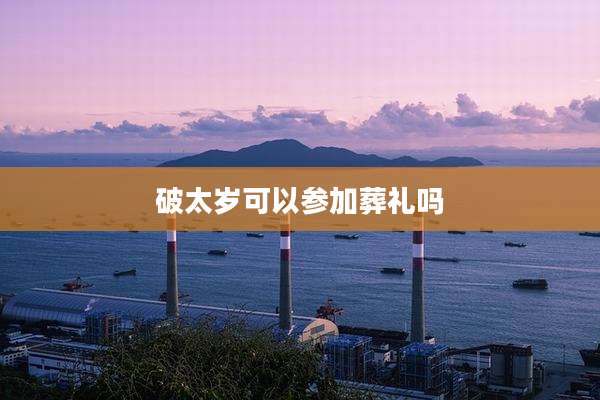 破太岁可以参加葬礼吗