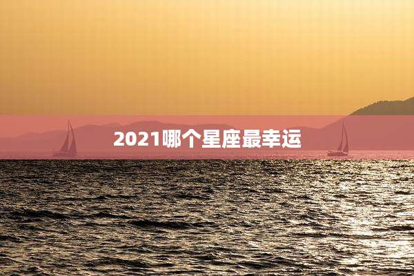 2021哪个星座最幸运