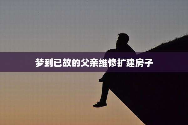 梦到已故的父亲维修扩建房子