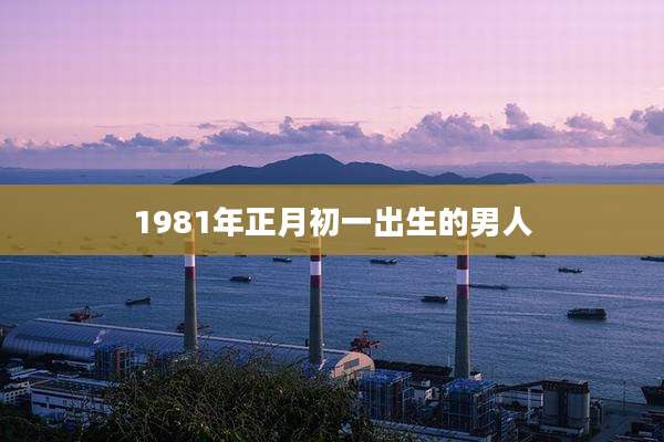 1981年正月初一出生的男人