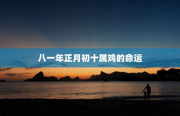八一年正月初十属鸡的命运