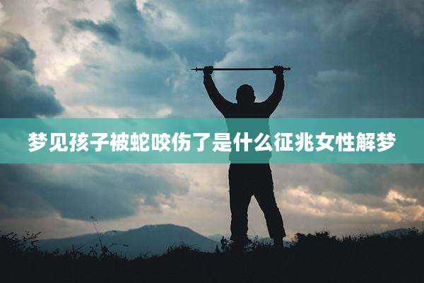 梦见孩子被蛇咬伤了是什么征兆女性解梦