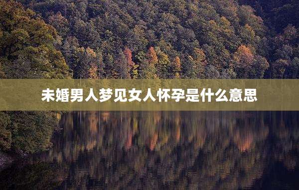 未婚男人梦见女人怀孕是什么意思