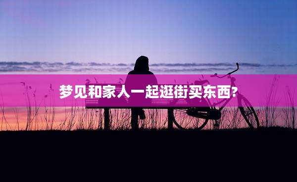 梦见和家人一起逛街买东西?
