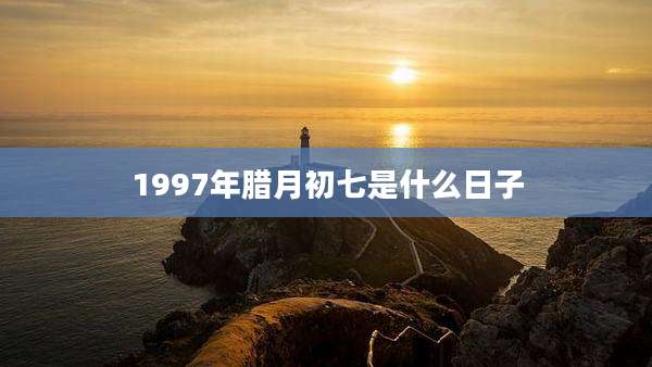1997年腊月初七是什么日子
