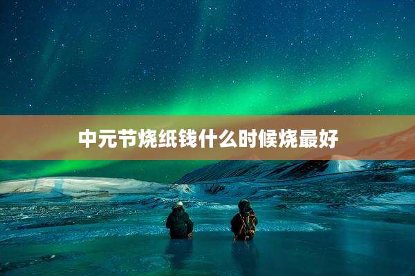 中元节烧纸钱什么时候烧最好