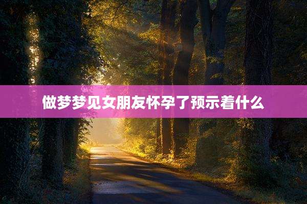做梦梦见女朋友怀孕了预示着什么