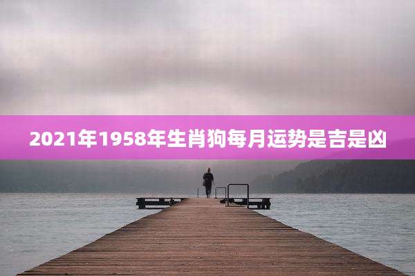 2021年1958年生肖狗每月运势是吉是凶