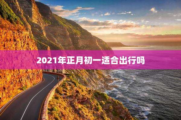 2021年正月初一适合出行吗