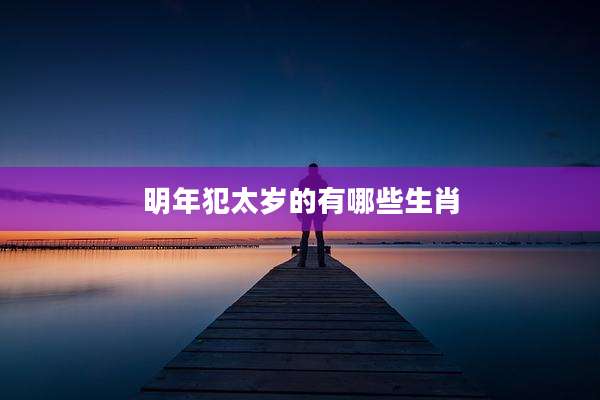 明年犯太岁的有哪些生肖