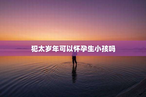 犯太岁年可以怀孕生小孩吗