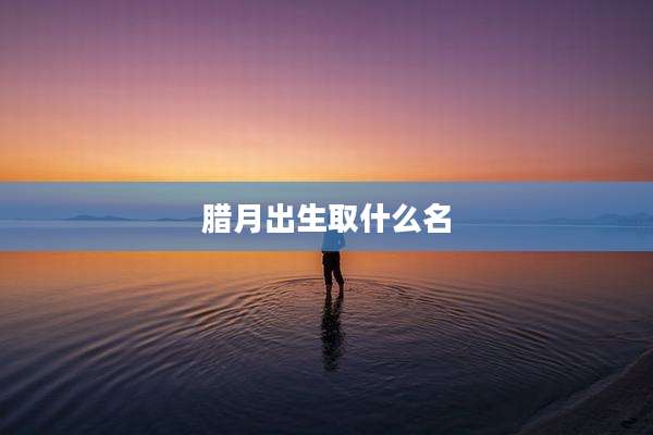 腊月出生取什么名