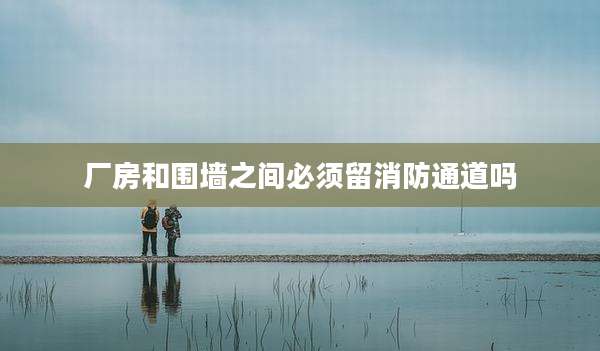 厂房和围墙之间必须留消防通道吗