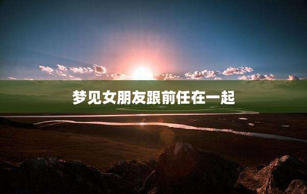 梦见女朋友跟前任在一起