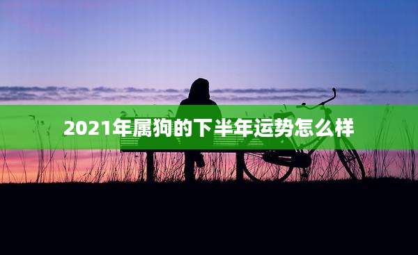 2021年属狗的下半年运势怎么样