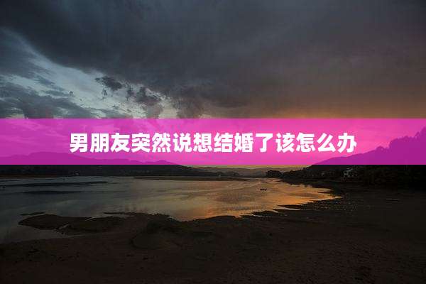 男朋友突然说想结婚了该怎么办
