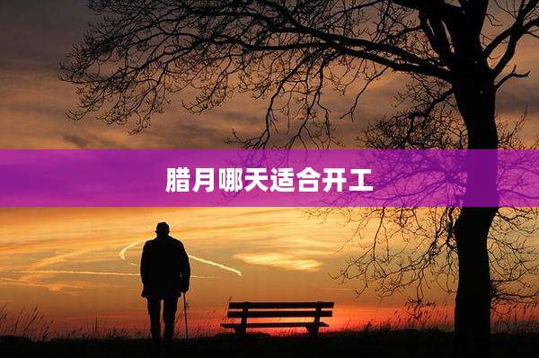 腊月哪天适合开工