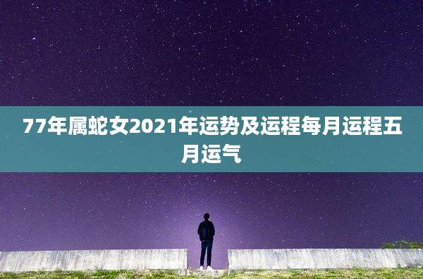 77年属蛇女2021年运势及运程每月运程五月运气