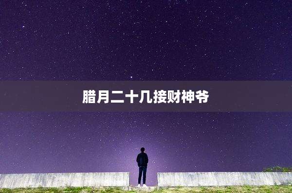 腊月二十几接财神爷