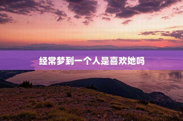 经常梦到一个人是喜欢她吗