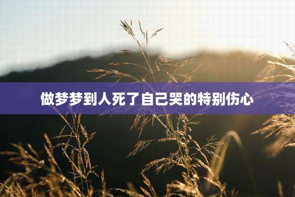 做梦梦到人死了自己哭的特别伤心