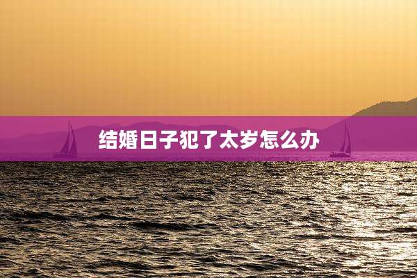 结婚日子犯了太岁怎么办